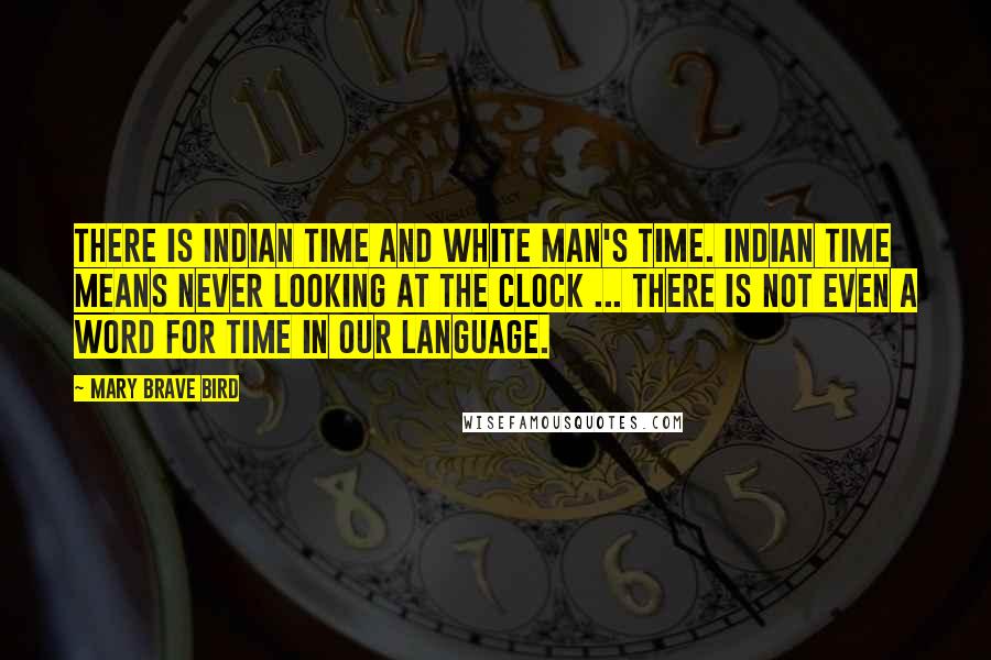 Mary Brave Bird Quotes: There is Indian time and white man's time. Indian time means never looking at the clock ... There is not even a word for time in our language.