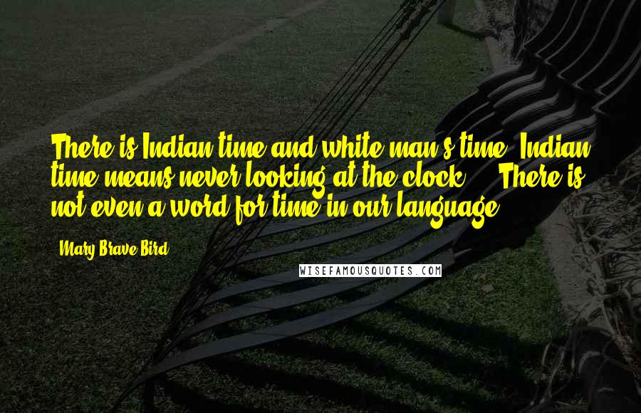 Mary Brave Bird Quotes: There is Indian time and white man's time. Indian time means never looking at the clock ... There is not even a word for time in our language.