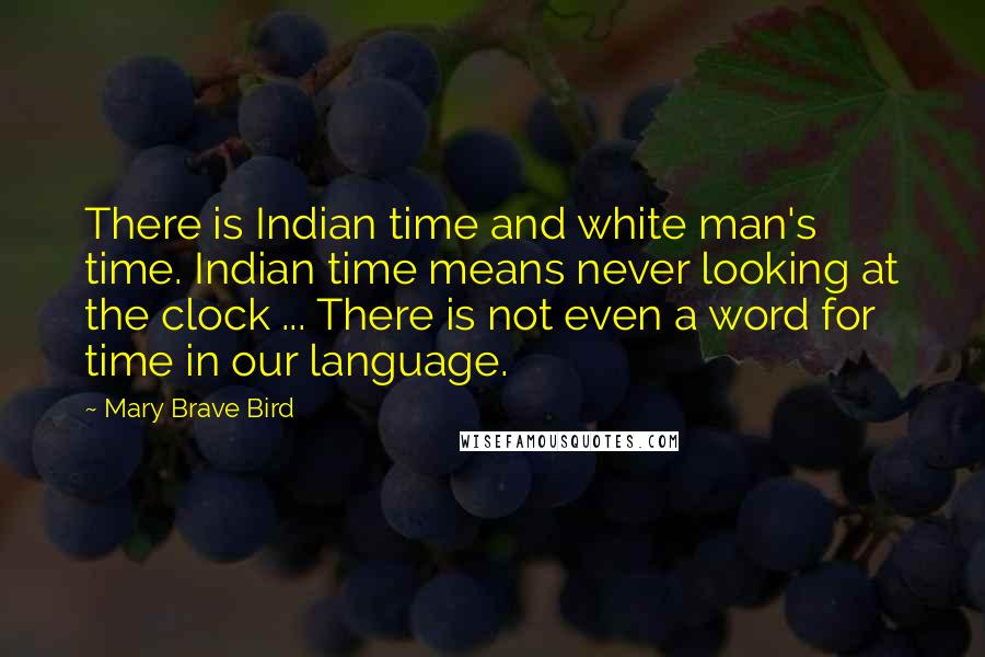 Mary Brave Bird Quotes: There is Indian time and white man's time. Indian time means never looking at the clock ... There is not even a word for time in our language.