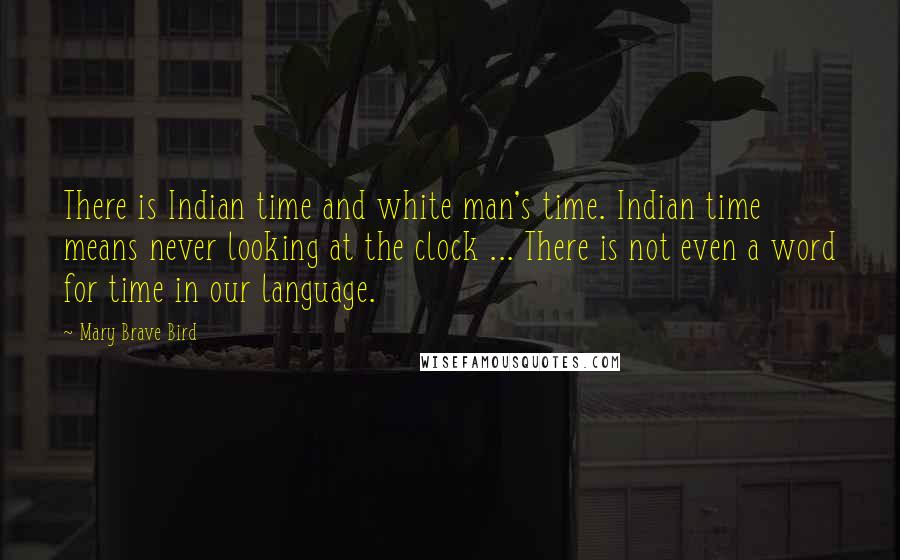 Mary Brave Bird Quotes: There is Indian time and white man's time. Indian time means never looking at the clock ... There is not even a word for time in our language.