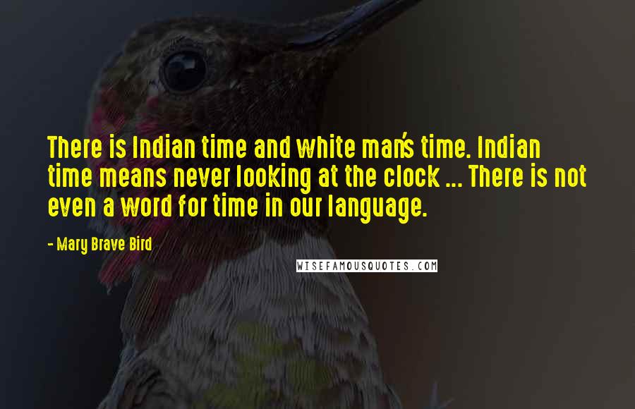 Mary Brave Bird Quotes: There is Indian time and white man's time. Indian time means never looking at the clock ... There is not even a word for time in our language.