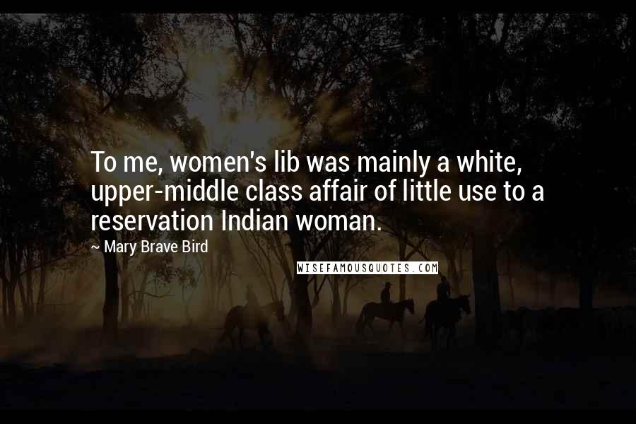 Mary Brave Bird Quotes: To me, women's lib was mainly a white, upper-middle class affair of little use to a reservation Indian woman.