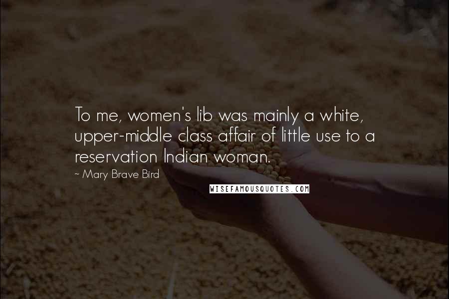 Mary Brave Bird Quotes: To me, women's lib was mainly a white, upper-middle class affair of little use to a reservation Indian woman.