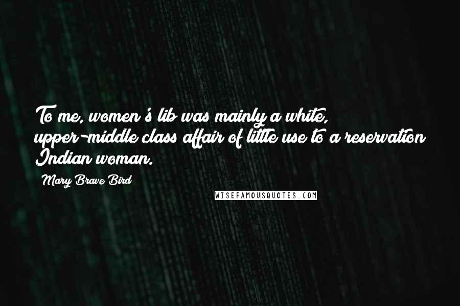 Mary Brave Bird Quotes: To me, women's lib was mainly a white, upper-middle class affair of little use to a reservation Indian woman.