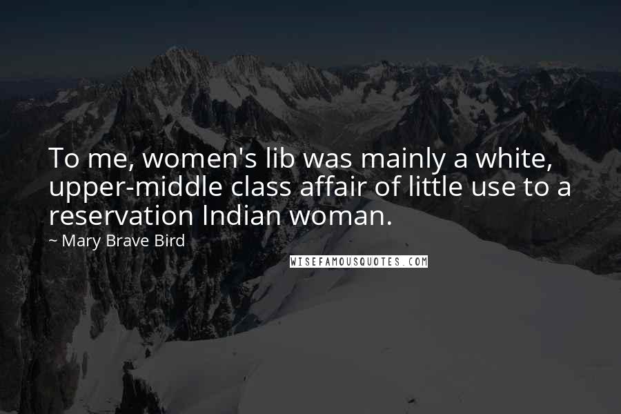 Mary Brave Bird Quotes: To me, women's lib was mainly a white, upper-middle class affair of little use to a reservation Indian woman.