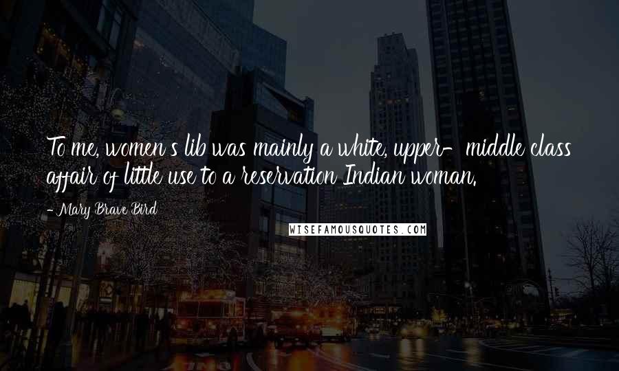 Mary Brave Bird Quotes: To me, women's lib was mainly a white, upper-middle class affair of little use to a reservation Indian woman.