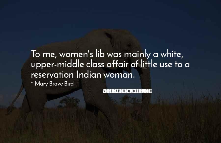 Mary Brave Bird Quotes: To me, women's lib was mainly a white, upper-middle class affair of little use to a reservation Indian woman.