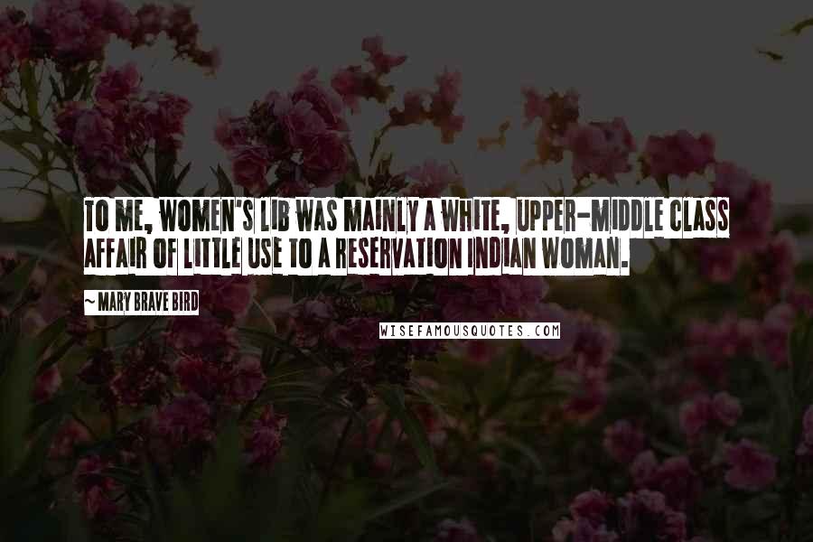 Mary Brave Bird Quotes: To me, women's lib was mainly a white, upper-middle class affair of little use to a reservation Indian woman.