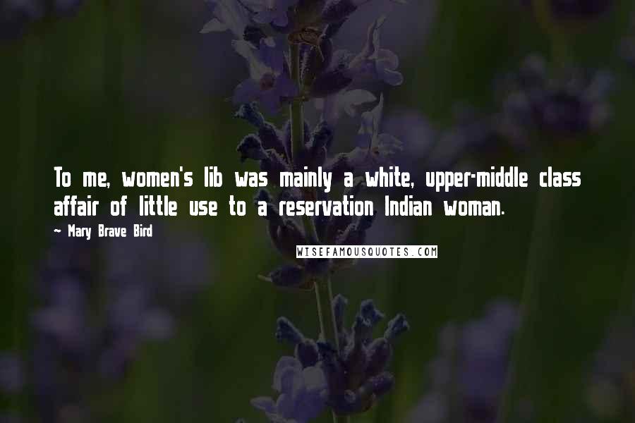 Mary Brave Bird Quotes: To me, women's lib was mainly a white, upper-middle class affair of little use to a reservation Indian woman.