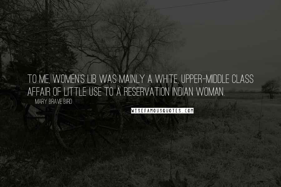 Mary Brave Bird Quotes: To me, women's lib was mainly a white, upper-middle class affair of little use to a reservation Indian woman.