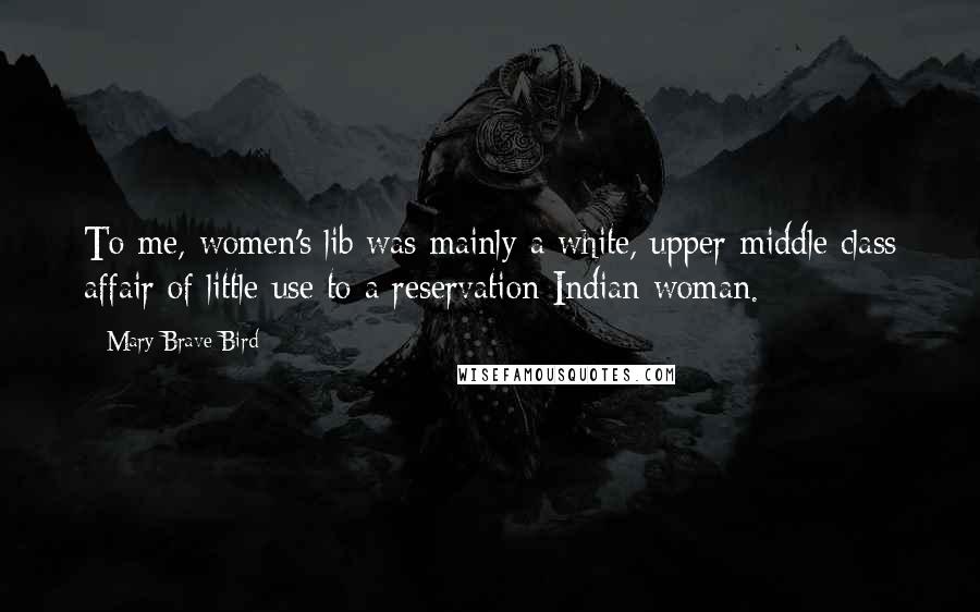 Mary Brave Bird Quotes: To me, women's lib was mainly a white, upper-middle class affair of little use to a reservation Indian woman.