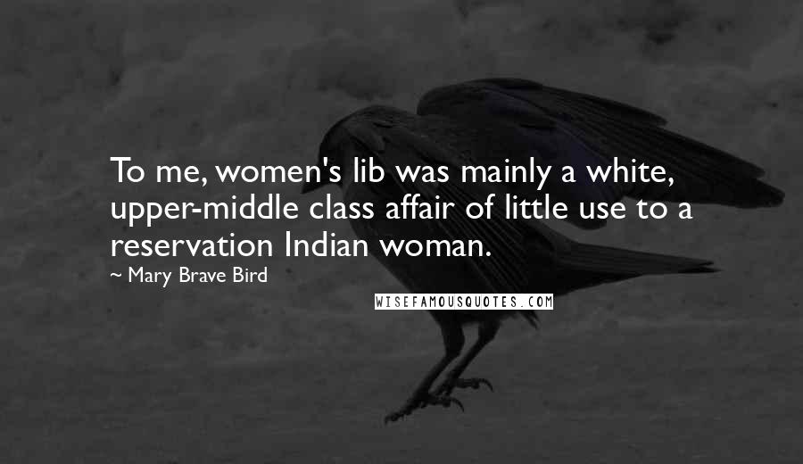 Mary Brave Bird Quotes: To me, women's lib was mainly a white, upper-middle class affair of little use to a reservation Indian woman.