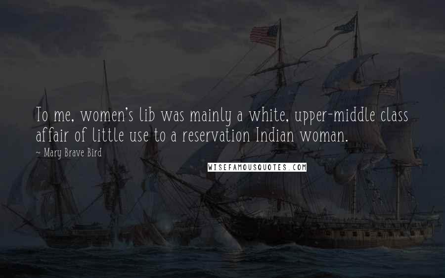 Mary Brave Bird Quotes: To me, women's lib was mainly a white, upper-middle class affair of little use to a reservation Indian woman.