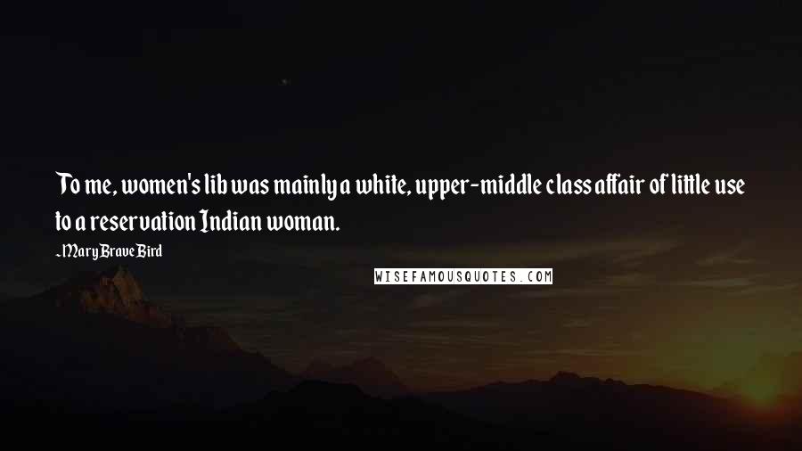 Mary Brave Bird Quotes: To me, women's lib was mainly a white, upper-middle class affair of little use to a reservation Indian woman.