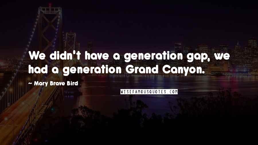 Mary Brave Bird Quotes: We didn't have a generation gap, we had a generation Grand Canyon.