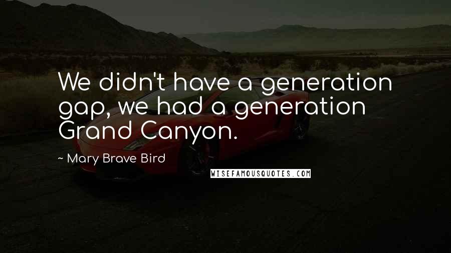 Mary Brave Bird Quotes: We didn't have a generation gap, we had a generation Grand Canyon.