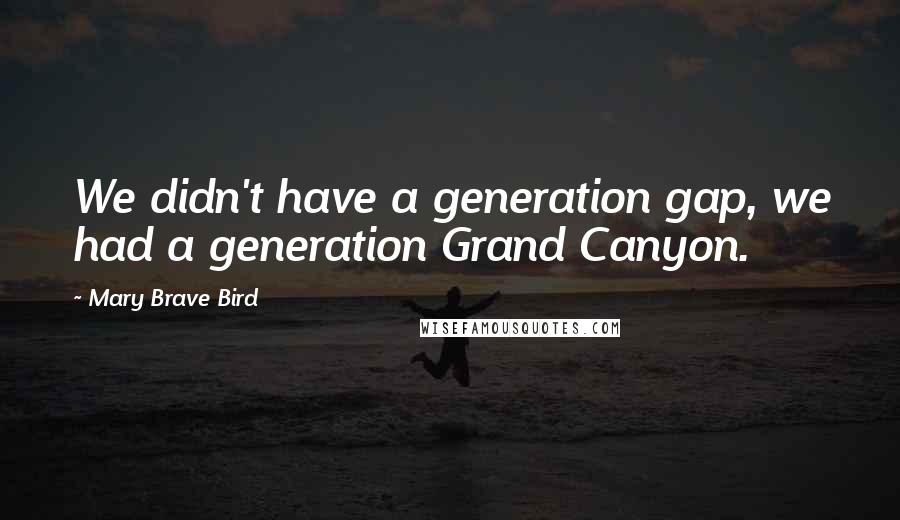 Mary Brave Bird Quotes: We didn't have a generation gap, we had a generation Grand Canyon.