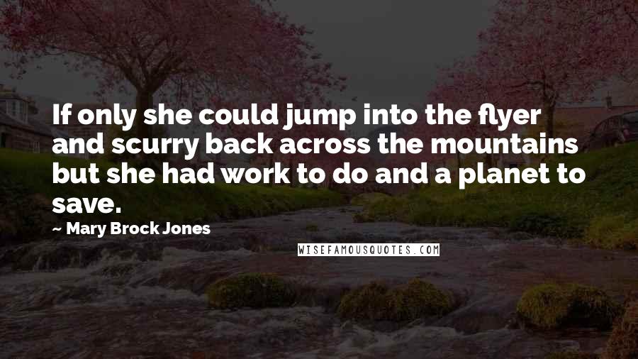 Mary Brock Jones Quotes: If only she could jump into the flyer and scurry back across the mountains but she had work to do and a planet to save.