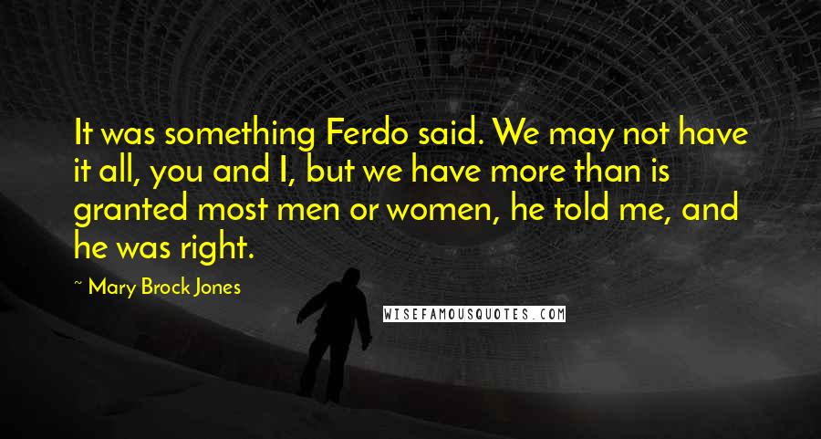Mary Brock Jones Quotes: It was something Ferdo said. We may not have it all, you and I, but we have more than is granted most men or women, he told me, and he was right.