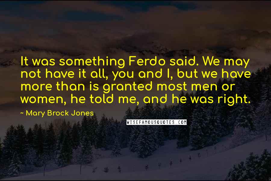 Mary Brock Jones Quotes: It was something Ferdo said. We may not have it all, you and I, but we have more than is granted most men or women, he told me, and he was right.