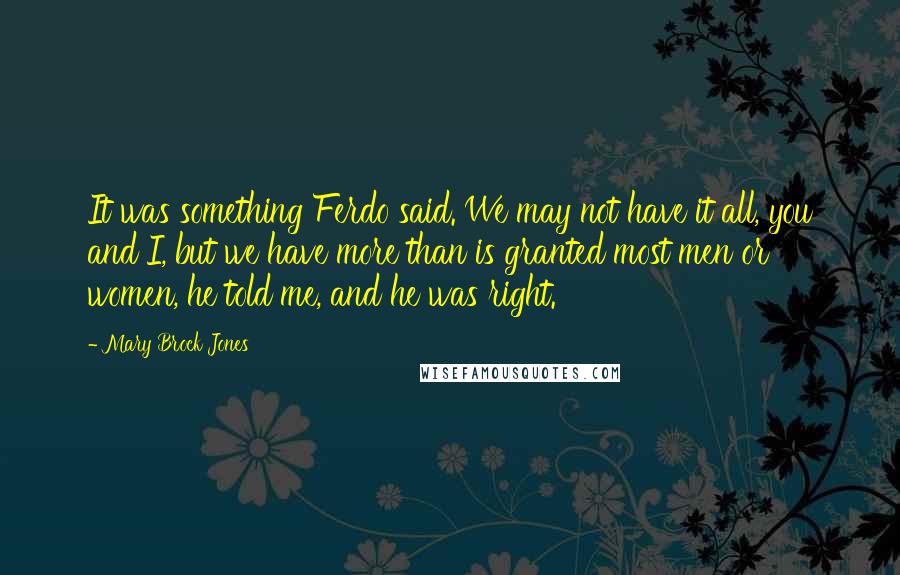 Mary Brock Jones Quotes: It was something Ferdo said. We may not have it all, you and I, but we have more than is granted most men or women, he told me, and he was right.