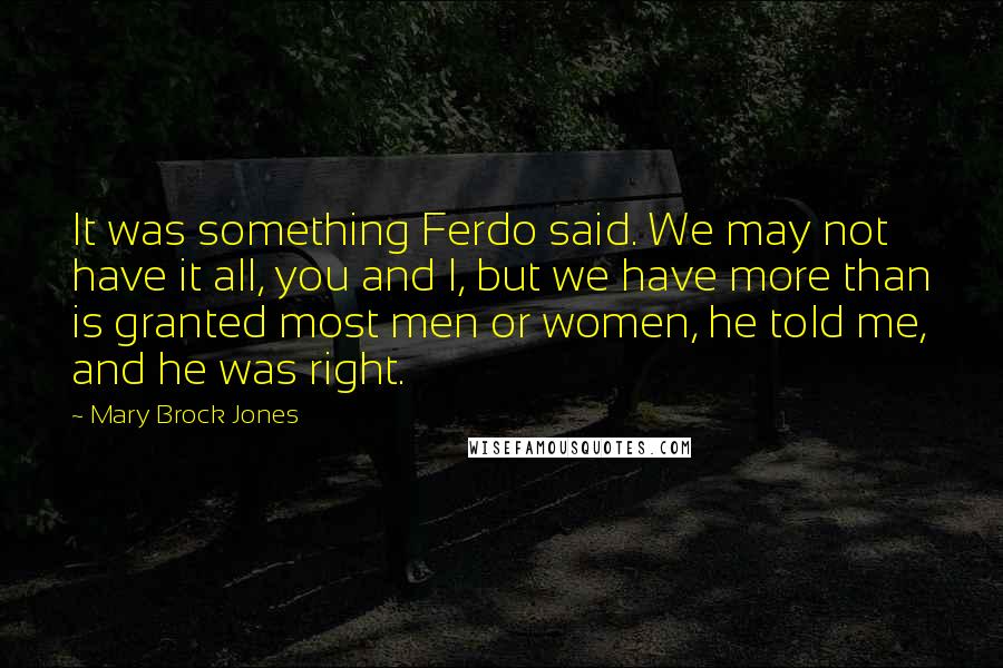 Mary Brock Jones Quotes: It was something Ferdo said. We may not have it all, you and I, but we have more than is granted most men or women, he told me, and he was right.