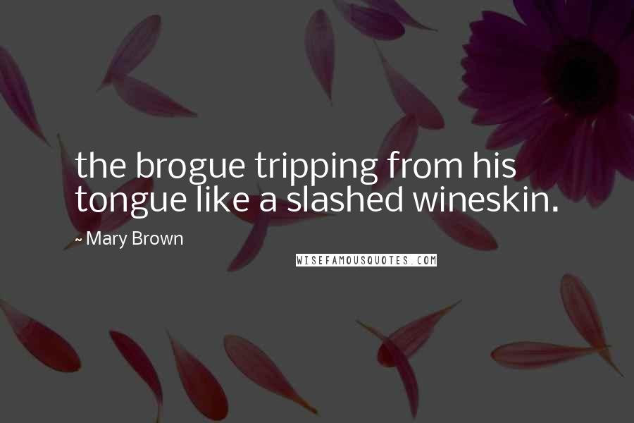 Mary Brown Quotes: the brogue tripping from his tongue like a slashed wineskin.