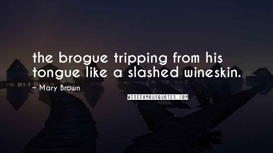 Mary Brown Quotes: the brogue tripping from his tongue like a slashed wineskin.