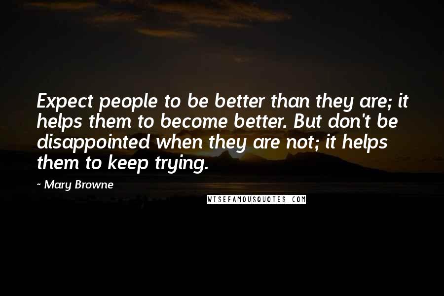 Mary Browne Quotes: Expect people to be better than they are; it helps them to become better. But don't be disappointed when they are not; it helps them to keep trying.