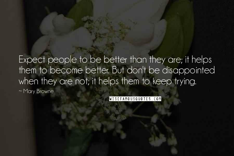 Mary Browne Quotes: Expect people to be better than they are; it helps them to become better. But don't be disappointed when they are not; it helps them to keep trying.