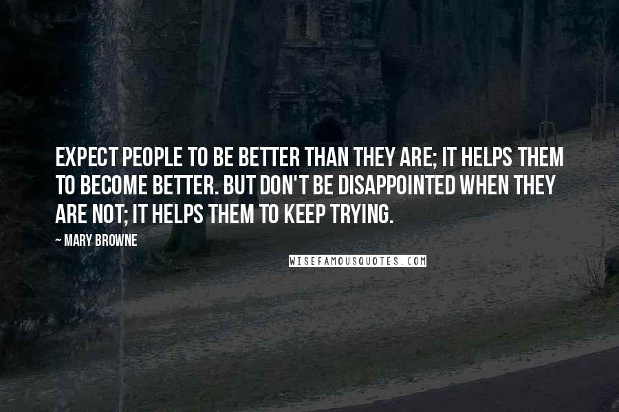 Mary Browne Quotes: Expect people to be better than they are; it helps them to become better. But don't be disappointed when they are not; it helps them to keep trying.