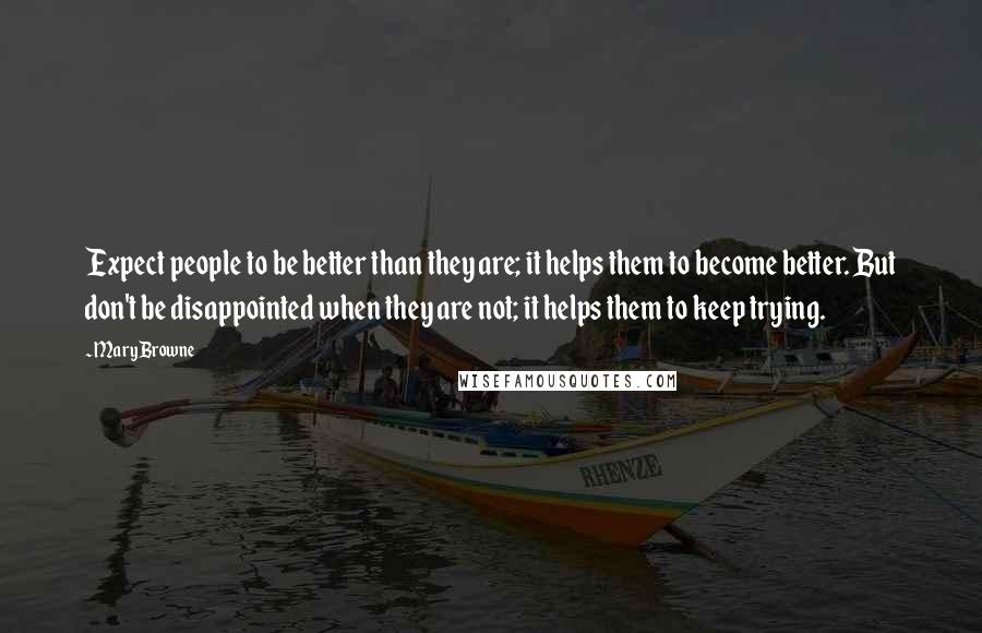 Mary Browne Quotes: Expect people to be better than they are; it helps them to become better. But don't be disappointed when they are not; it helps them to keep trying.