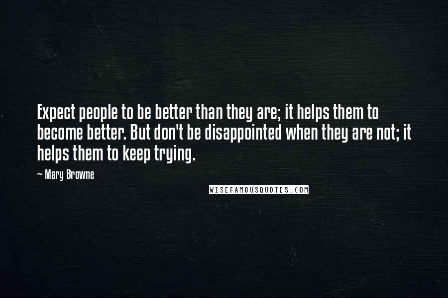 Mary Browne Quotes: Expect people to be better than they are; it helps them to become better. But don't be disappointed when they are not; it helps them to keep trying.