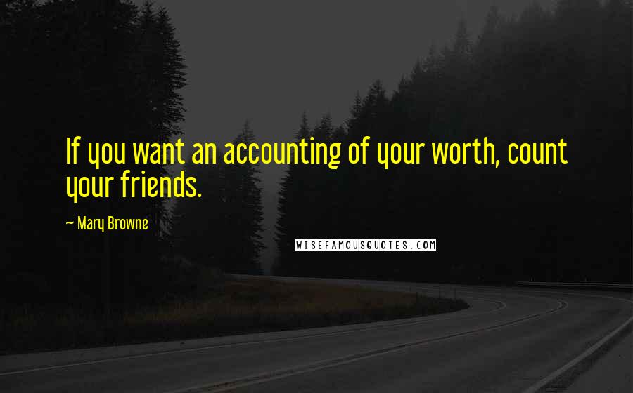 Mary Browne Quotes: If you want an accounting of your worth, count your friends.