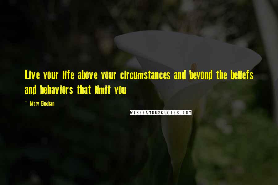 Mary Buchan Quotes: Live your life above your circumstances and beyond the beliefs and behaviors that limit you