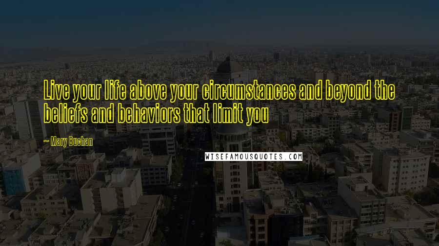 Mary Buchan Quotes: Live your life above your circumstances and beyond the beliefs and behaviors that limit you