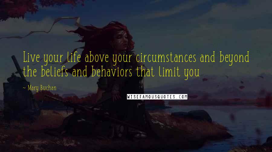 Mary Buchan Quotes: Live your life above your circumstances and beyond the beliefs and behaviors that limit you