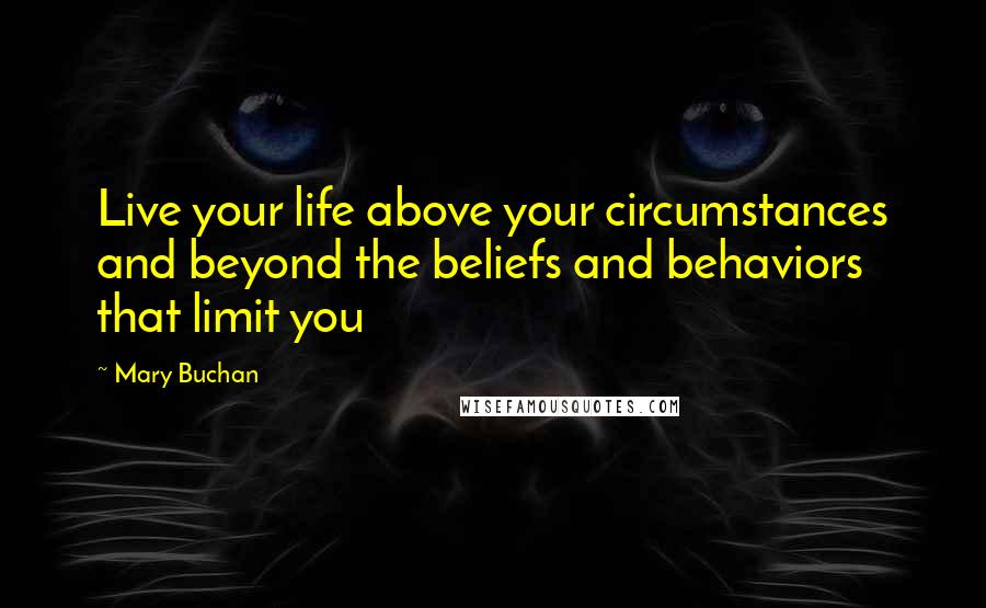 Mary Buchan Quotes: Live your life above your circumstances and beyond the beliefs and behaviors that limit you