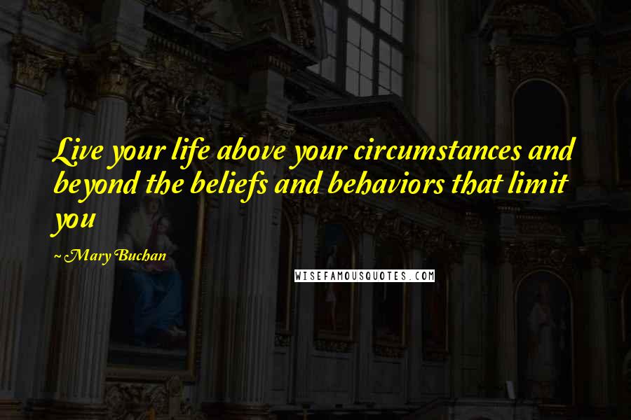 Mary Buchan Quotes: Live your life above your circumstances and beyond the beliefs and behaviors that limit you