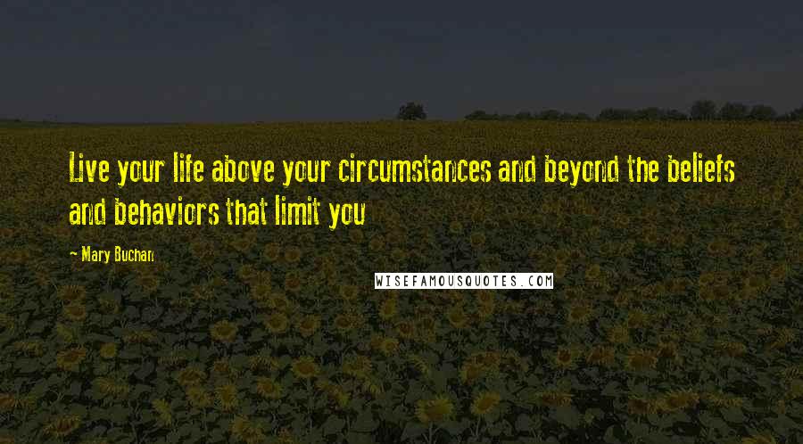 Mary Buchan Quotes: Live your life above your circumstances and beyond the beliefs and behaviors that limit you