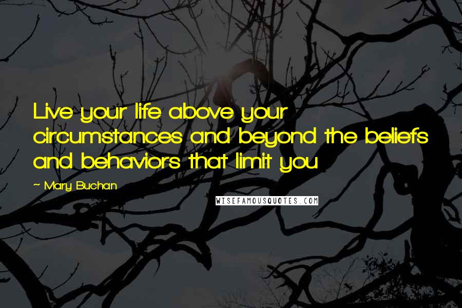 Mary Buchan Quotes: Live your life above your circumstances and beyond the beliefs and behaviors that limit you