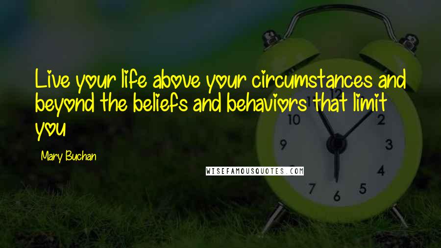 Mary Buchan Quotes: Live your life above your circumstances and beyond the beliefs and behaviors that limit you