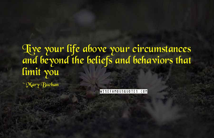 Mary Buchan Quotes: Live your life above your circumstances and beyond the beliefs and behaviors that limit you