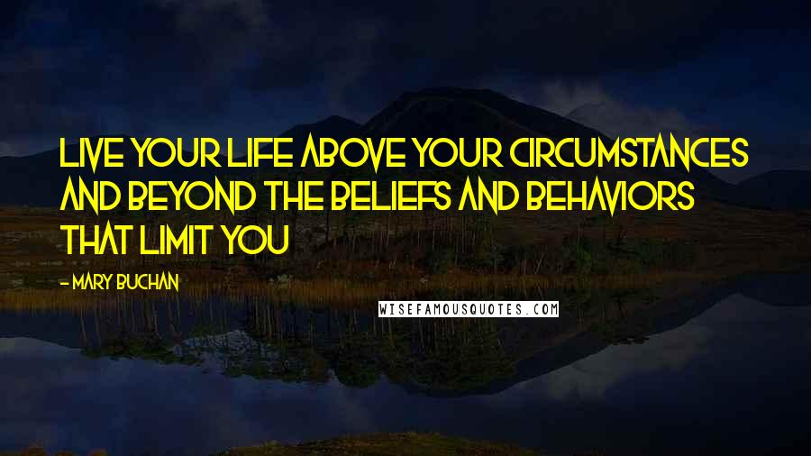 Mary Buchan Quotes: Live your life above your circumstances and beyond the beliefs and behaviors that limit you