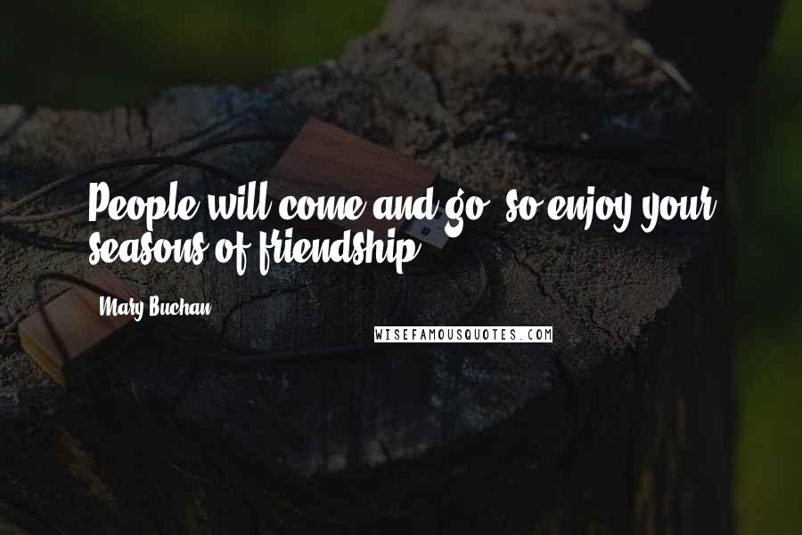 Mary Buchan Quotes: People will come and go, so enjoy your seasons of friendship.