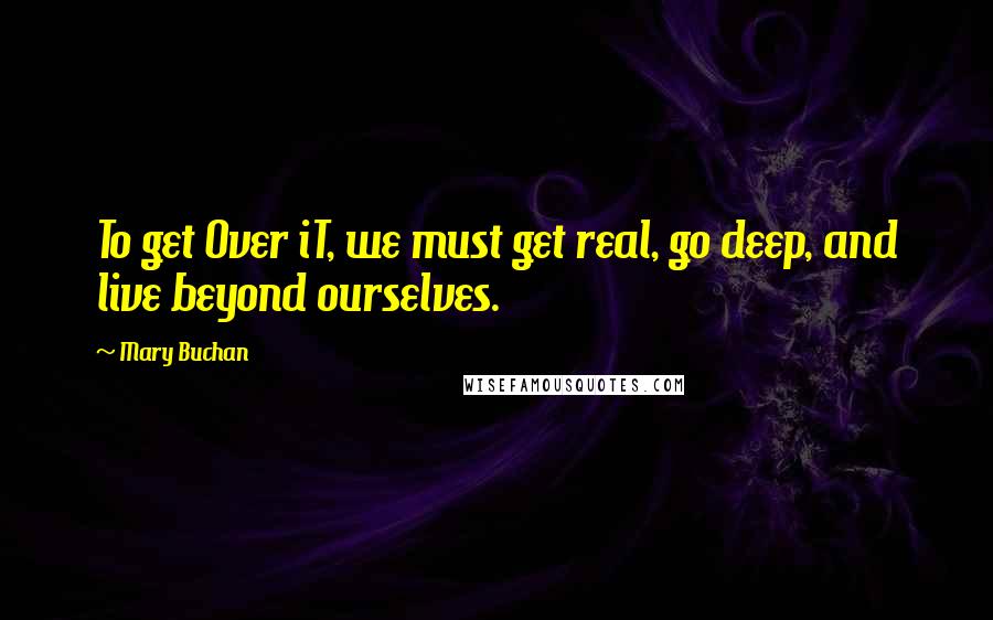 Mary Buchan Quotes: To get Over iT, we must get real, go deep, and live beyond ourselves.