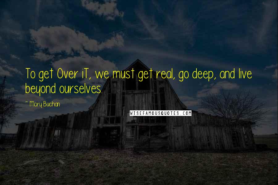 Mary Buchan Quotes: To get Over iT, we must get real, go deep, and live beyond ourselves.