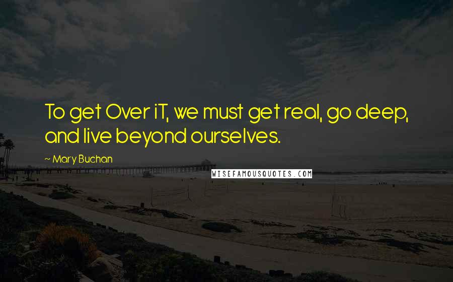 Mary Buchan Quotes: To get Over iT, we must get real, go deep, and live beyond ourselves.