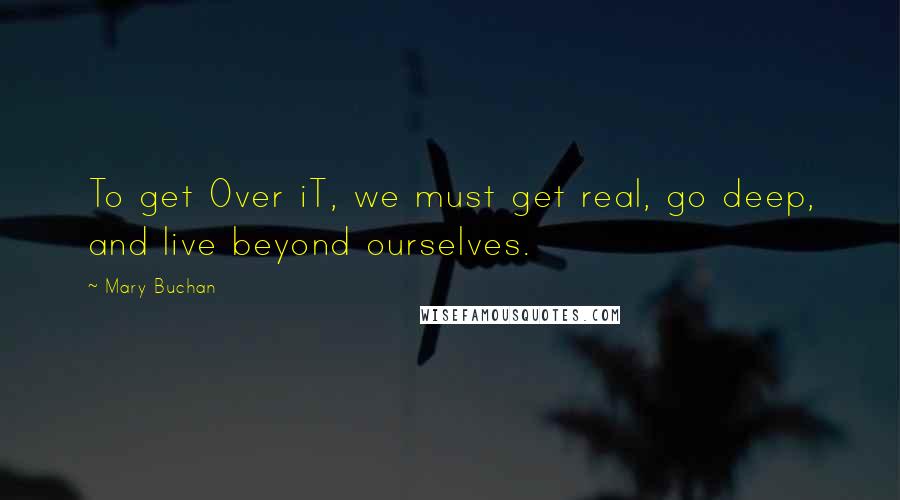 Mary Buchan Quotes: To get Over iT, we must get real, go deep, and live beyond ourselves.