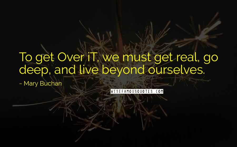 Mary Buchan Quotes: To get Over iT, we must get real, go deep, and live beyond ourselves.